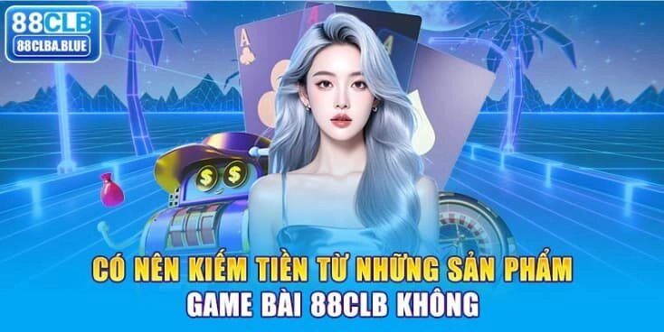 co-nen-kiem-tien-tu-nhung-san-pham-game-bai-88clb-khong