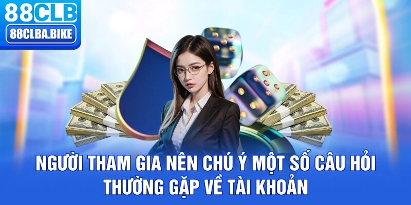 Người tham gia nên chú ý một số câu hỏi thường gặp về tài khoản